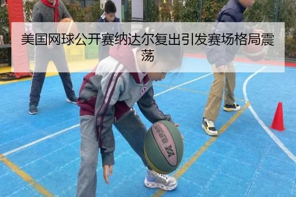 美国网球公开赛纳达尔复出引发赛场格局震荡