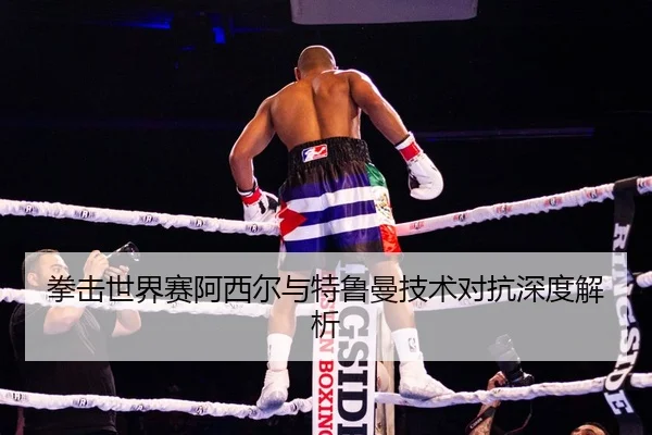 拳击世界赛阿西尔与特鲁曼技术对抗深度解析